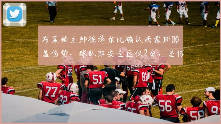 布莱顿主帅德泽尔比确认西蒙斯膝盖伤势，球队距安全区仅2分，坚信能完成2026赛季英超保级目标