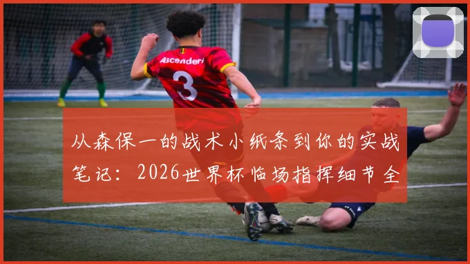 从森保一的战术小纸条到你的实战笔记：2026世界杯临场指挥细节全拆解，业余教练也能学的调整方法