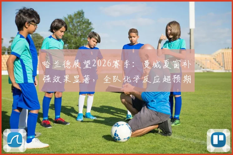 哈兰德展望2026赛季:曼城夏窗补强效果显著,全队化学反应超预期,剑指更多冠军
