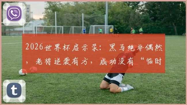 2026世界杯启示录:黑马绝非偶然,老将逆袭有方,成功没有“临时抱佛脚”