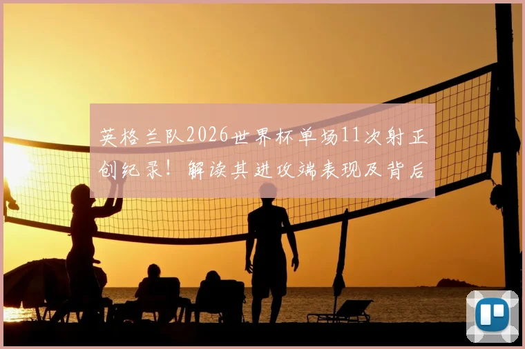 英格兰队2026世界杯单场11次射正创纪录！解读其进攻端表现及背后战术变化