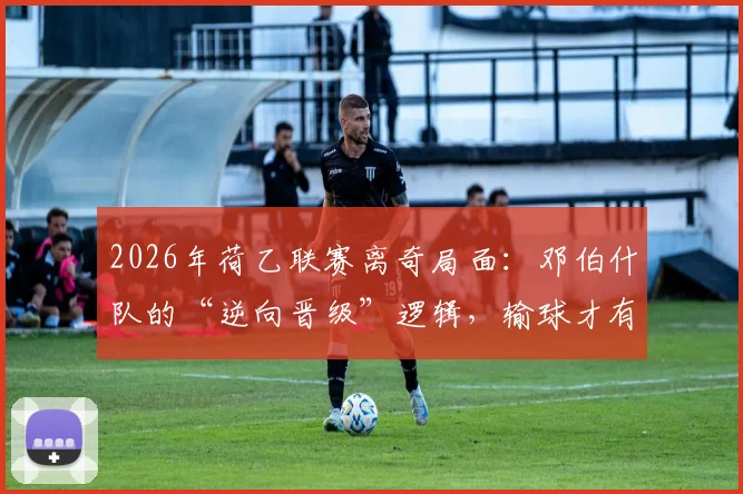 2026年荷乙联赛离奇局面：邓伯什队的“逆向晋级”逻辑，输球才有望踢附加赛？