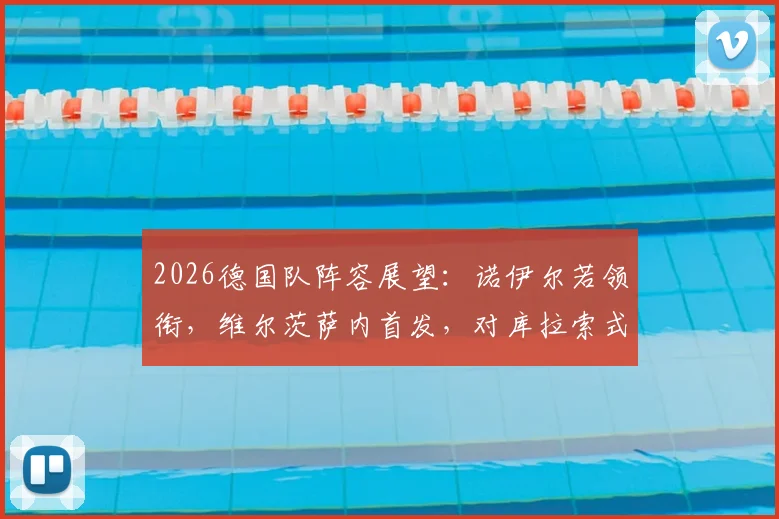 2026德国队阵容展望：诺伊尔若领衔，维尔茨萨内首发，对库拉索式弱旅是试金石