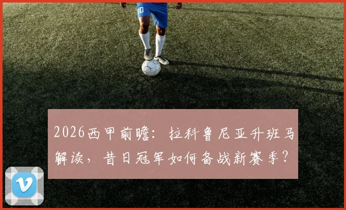 2026西甲前瞻：拉科鲁尼亚升班马解读，昔日冠军如何备战新赛季？
