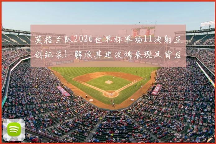 英格兰队2026世界杯单场11次射正创纪录!解读其进攻端表现及背后战术变化