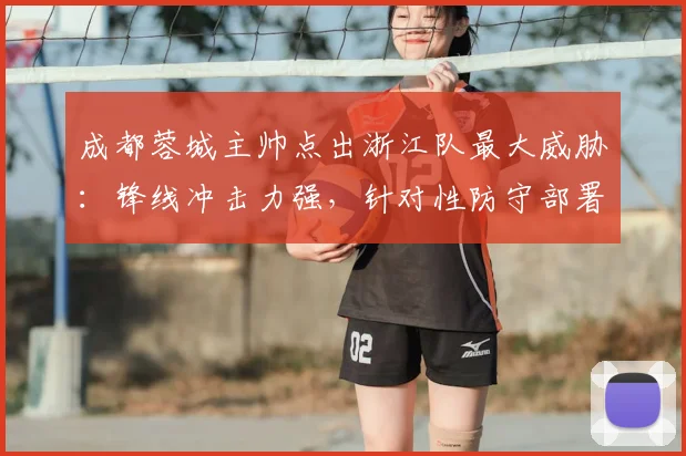 成都蓉城主帅点出浙江队最大威胁:锋线冲击力强,针对性防守部署成关键 _ 2026赛季中超前瞻