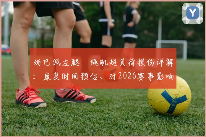 姆巴佩左腿腘绳肌超负荷损伤详解：康复时间预估、对2026赛事影响及职业球员预防方案