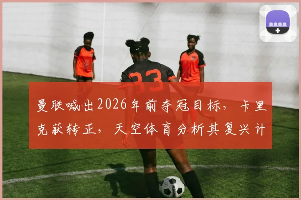 曼联喊出2026年前夺冠目标,卡里克获转正,天空体育分析其复兴计划可行性几何