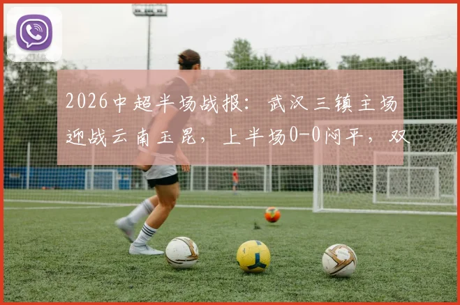 2026中超半场战报：武汉三镇主场迎战云南玉昆，上半场0-0闷平，双方合计领到5张黄牌