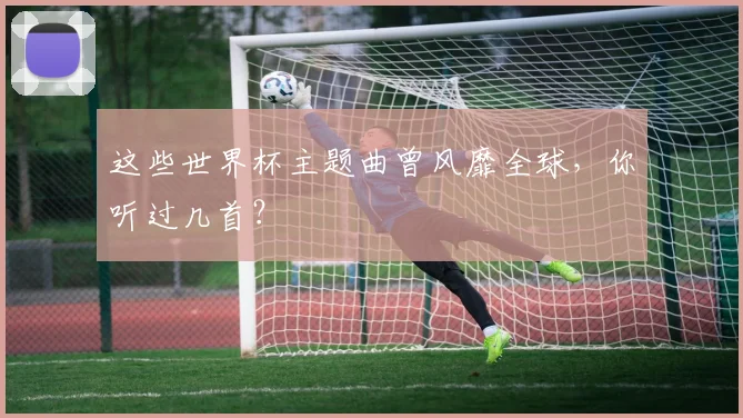这些世界杯主题曲曾风靡全球，你听过几首？