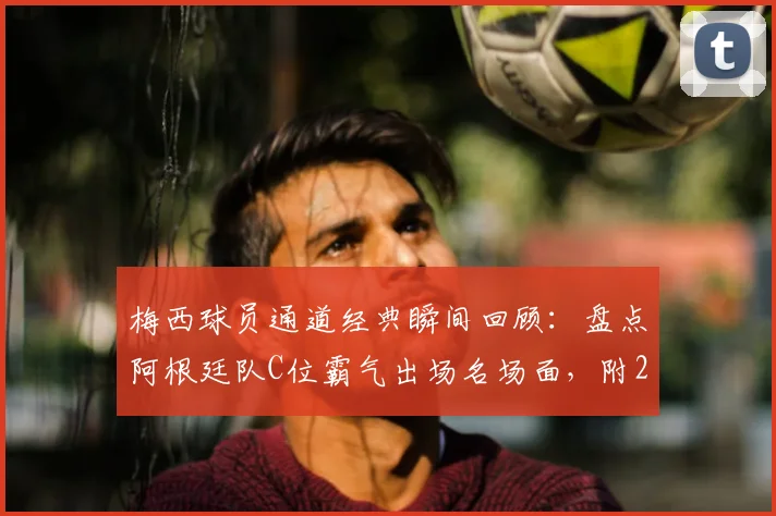 梅西球员通道经典瞬间回顾:盘点阿根廷队C位霸气出场名场面,附2026世界杯高清照片集锦