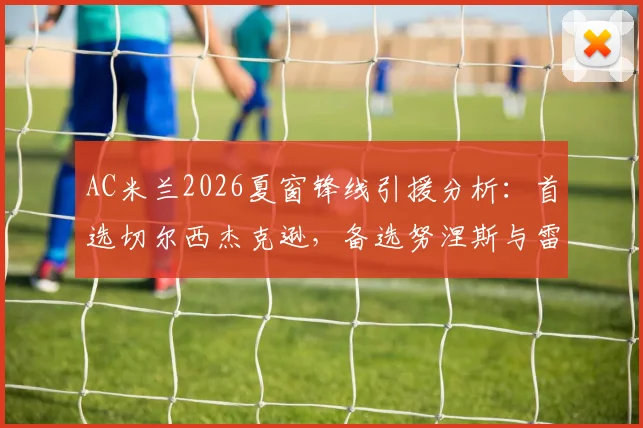 AC米兰2026夏窗锋线引援分析：首选切尔西杰克逊，备选努涅斯与雷特吉，红黑军团补强计划解读