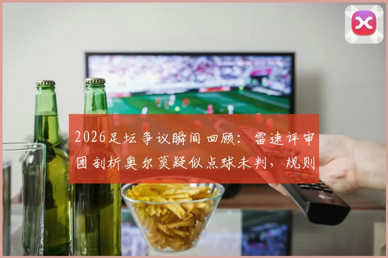2026足坛争议瞬间回顾：雷速评审团剖析奥尔莫疑似点球未判，规则与判罚尺度详解