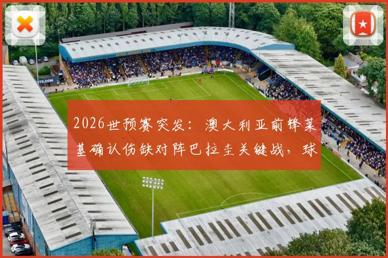 2026世预赛突发:澳大利亚前锋莱基确认伤缺对阵巴拉圭关键战,球队锋线人员调整分析及比赛前瞻
