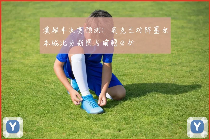 澳超半决赛预测：奥克兰对阵墨尔本城比分截图与前瞻分析
