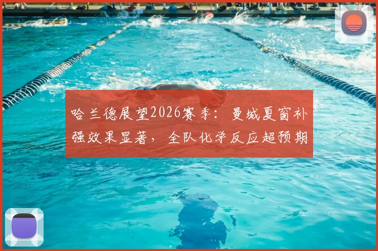 哈兰德展望2026赛季：曼城夏窗补强效果显著，全队化学反应超预期，剑指更多冠军