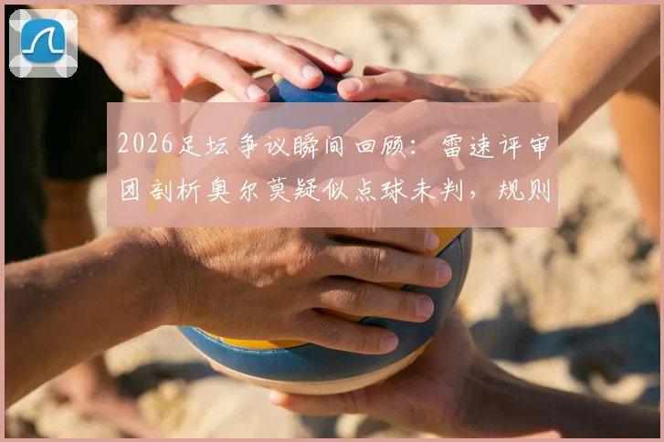 2026足坛争议瞬间回顾:雷速评审团剖析奥尔莫疑似点球未判,规则与判罚尺度详解
