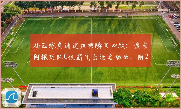 梅西球员通道经典瞬间回顾：盘点阿根廷队C位霸气出场名场面，附2026世界杯高清照片集锦