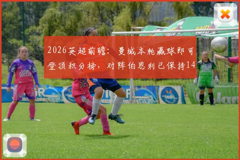 2026英超前瞻:曼城本轮赢球即可登顶积分榜,对阵伯恩利已保持14场不败强势记录