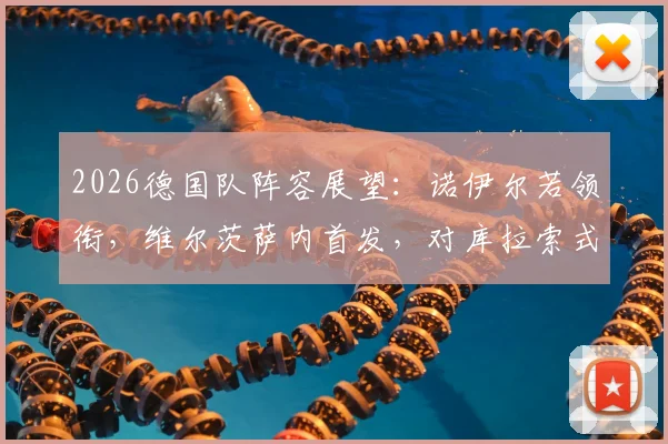 2026德国队阵容展望:诺伊尔若领衔,维尔茨萨内首发,对库拉索式弱旅是试金石