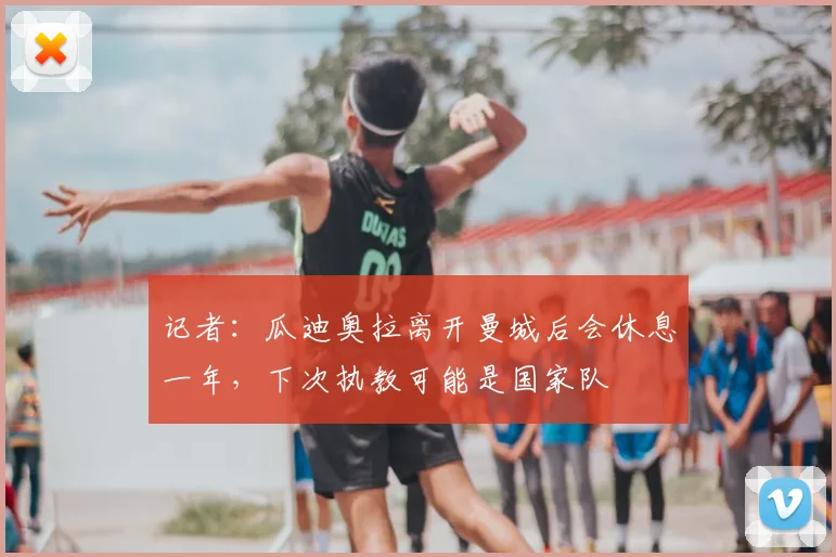 记者：瓜迪奥拉离开曼城后会休息一年，下次执教可能是国家队