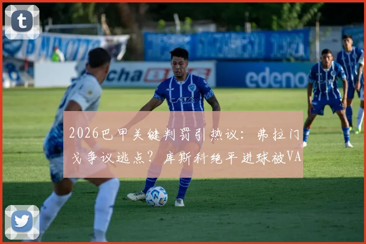 2026巴甲关键判罚引热议：弗拉门戈争议逃点？库斯科绝平进球被VAR划线毫米级否决全解析