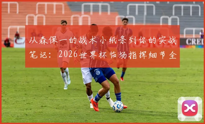 从森保一的战术小纸条到你的实战笔记:2026世界杯临场指挥细节全拆解,业余教练也能学的调整方法