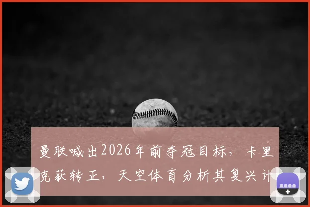 曼联喊出2026年前夺冠目标，卡里克获转正，天空体育分析其复兴计划可行性几何