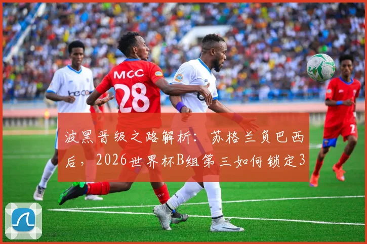 波黑晋级之路解析：苏格兰负巴西后，2026世界杯B组第三如何锁定32强席位