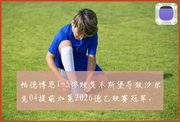 帕德博恩1-5惨败艾禾斯堡导致沙尔克04提前加冕2026德乙联赛冠军,附夺冠全程回顾与赛事分析
