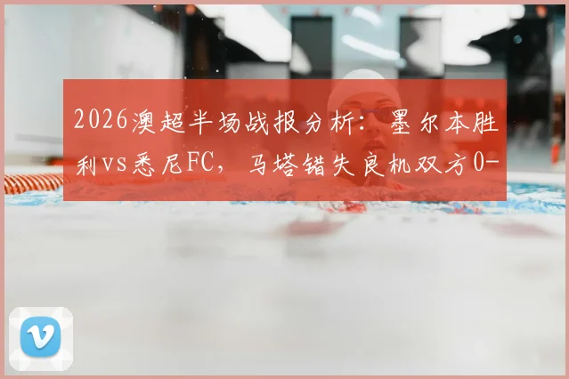 2026澳超半场战报分析:墨尔本胜利vs悉尼FC,马塔错失良机双方0-0,附实时数据与关键点解读
